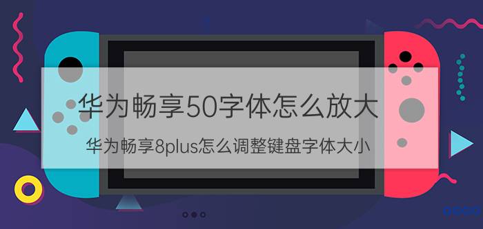 华为畅享50字体怎么放大 华为畅享8plus怎么调整键盘字体大小？